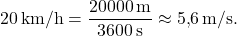 \[20 \,\text{km/h} = \frac{20000 \,\text{m}}{3600 \,\text{s}} \approx 5{,}6 \,\text{m/s}.\]