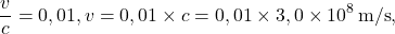 \[\frac{v}{c} &= 0,01,  v &= 0,01 \times c = 0,01 \times 3,0 \times 10^{8}\,\text{m/s},\]
