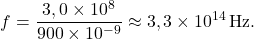 \[f = \frac{3,0 \times 10^{8}}{900 \times 10^{-9}} \approx 3,3 \times 10^{14}\,\text{Hz}.\]