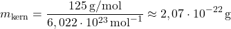\[m_{\text{kern}} = \frac{125\,\text{g/mol}}{6,022 \cdot 10^{23}\,\text{mol}^{-1}} \approx 2,07 \cdot 10^{-22}\,\text{g}\]
