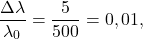 \[\frac{\Delta \lambda}{\lambda_0} &= \frac{5}{500} = 0,01,\]