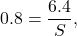 \[0.8 = \frac{6.4}{S},\]